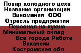 Повар холодного цеха › Название организации ­ Виномания, ООО › Отрасль предприятия ­ Персонал на кухню › Минимальный оклад ­ 40 000 - Все города Работа » Вакансии   . Костромская обл.